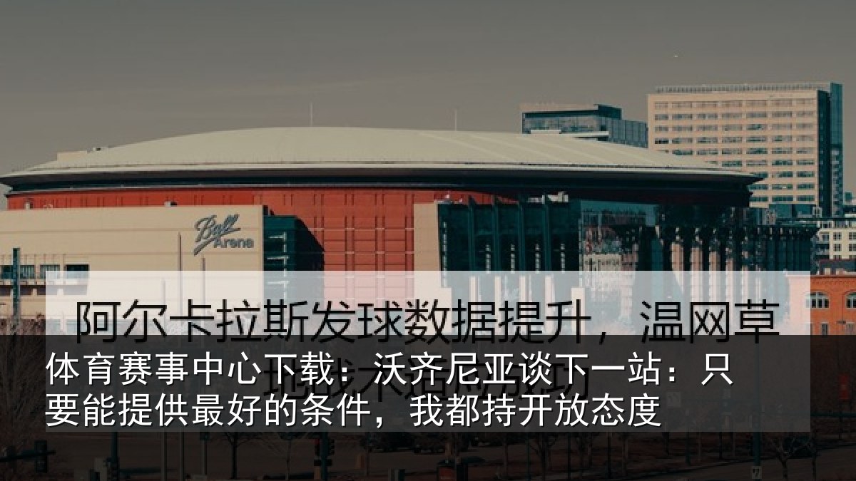 体育赛事中心下载：沃齐尼亚谈下一站：只要能提供最好的条件，我都持开放态度