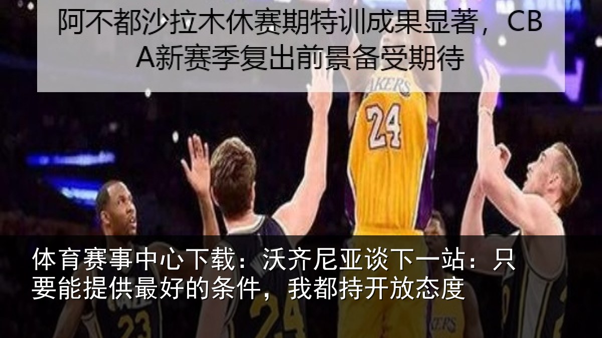 体育赛事中心下载：沃齐尼亚谈下一站：只要能提供最好的条件，我都持开放态度