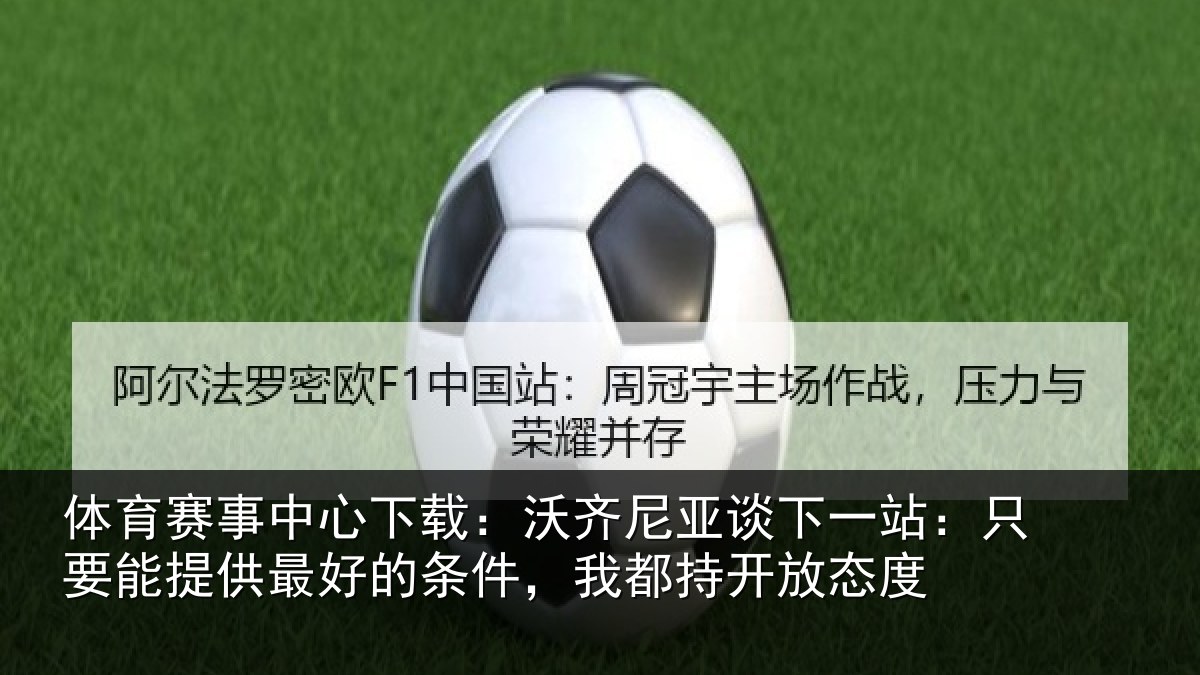 体育赛事中心下载：沃齐尼亚谈下一站：只要能提供最好的条件，我都持开放态度