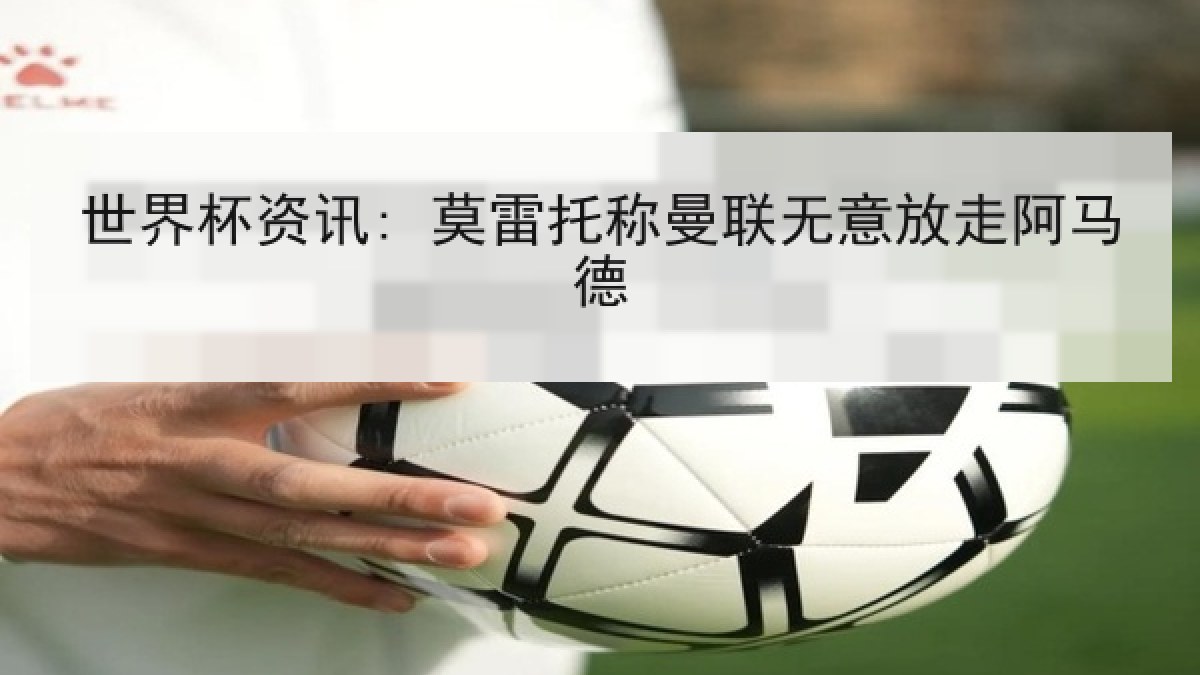 世界杯资讯: 莫雷托称曼联无意放走阿马德
