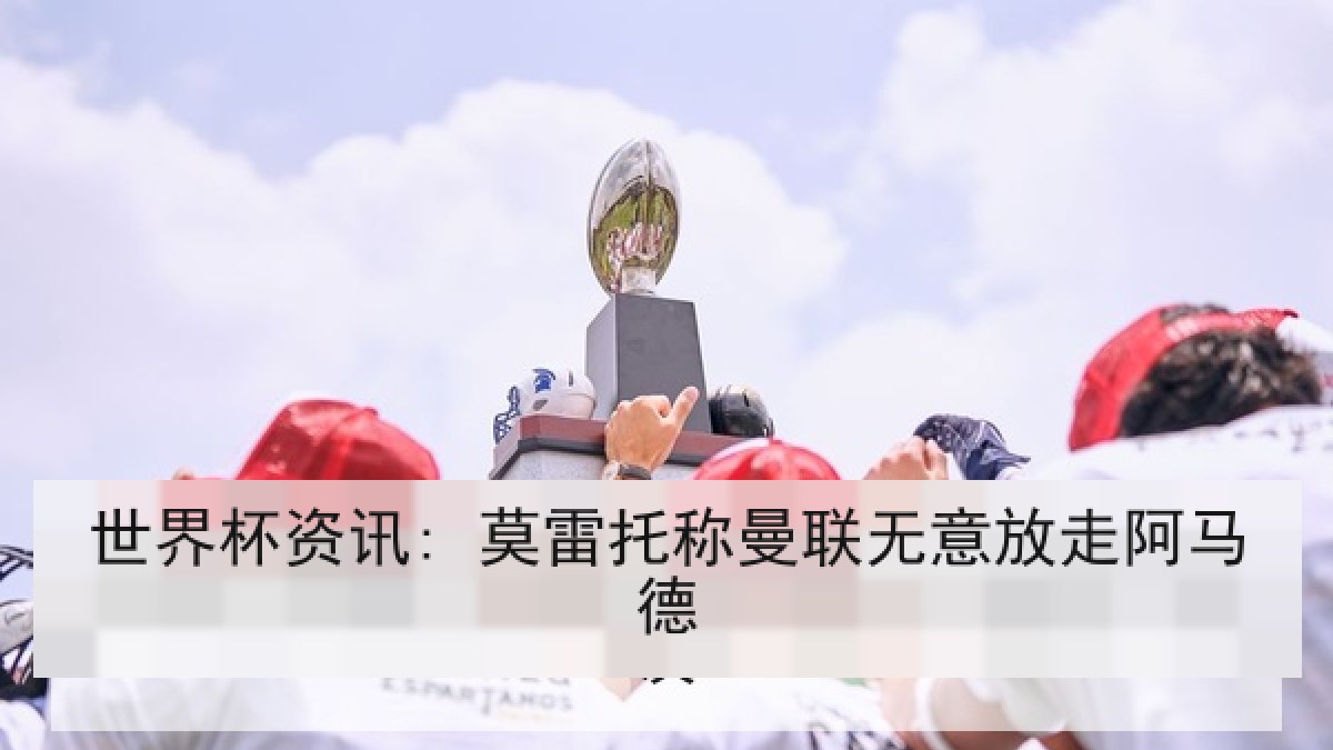 世界杯资讯: 莫雷托称曼联无意放走阿马德