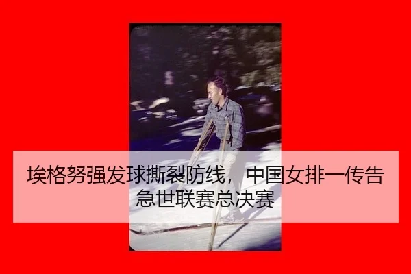埃格努强发球撕裂防线，中国女排一传告急世联赛总决赛