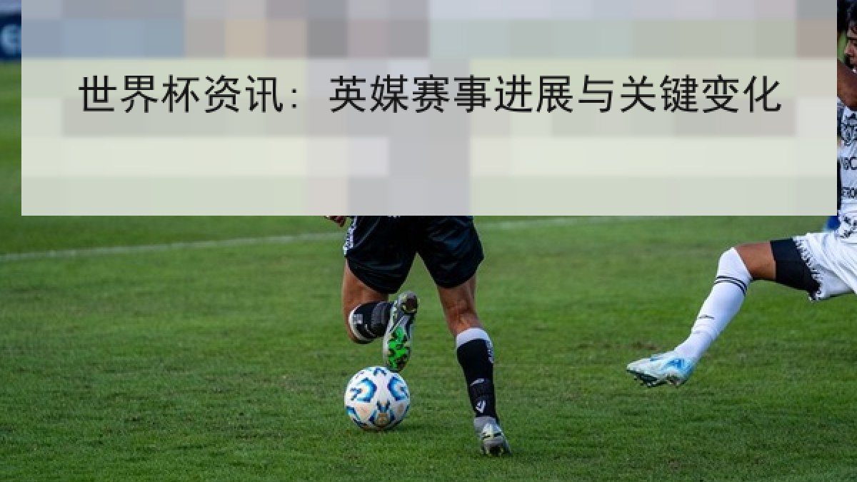 世界杯资讯: 英媒赛事进展与关键变化