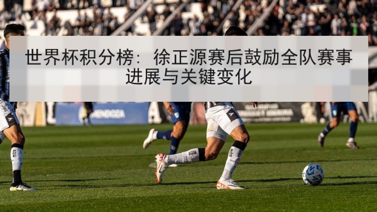 世界杯积分榜: 徐正源赛后鼓励全队赛事进展与关键变化 世界杯积分榜: 徐正源赛后鼓励全队赛事进展与关键变化