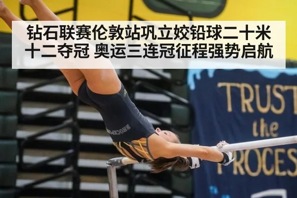 钻石联赛伦敦站巩立姣铅球二十米十二夺冠 奥运三连冠征程强势启航