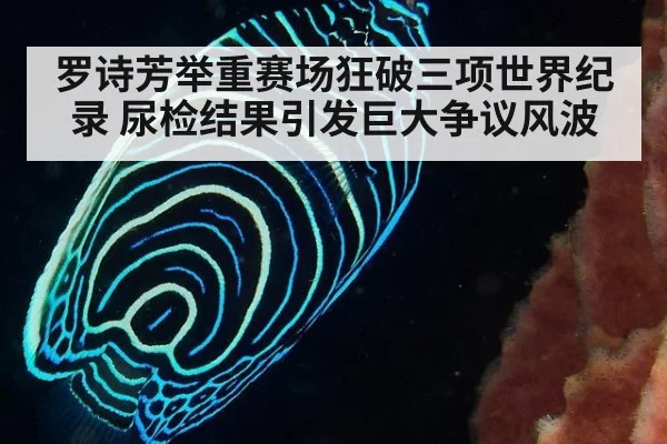 罗诗芳举重赛场狂破三项世界纪录 尿检结果引发巨大争议风波