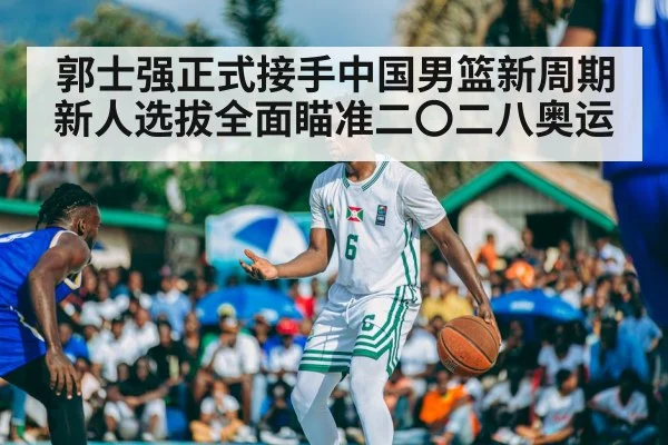 郭士强正式接手中国男篮新周期 新人选拔全面瞄准二〇二八奥运