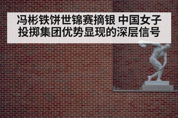 冯彬铁饼世锦赛摘银 中国女子投掷集团优势显现的深层信号