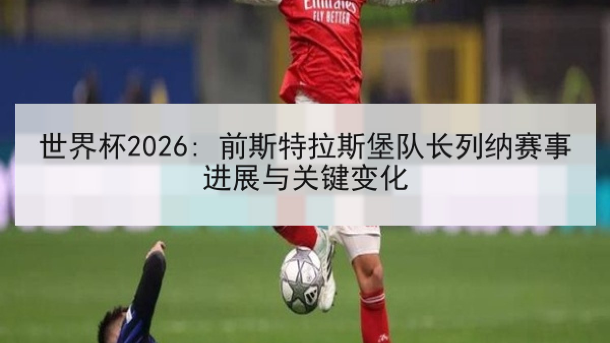 世界杯2026: 前斯特拉斯堡队长列纳赛事进展与关键变化 世界杯2026: 前斯特拉斯堡队长列纳赛事进展与关键变化